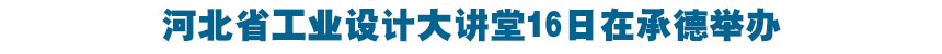 河北省(sheng)“工業設計大講堂”在承德舉辦